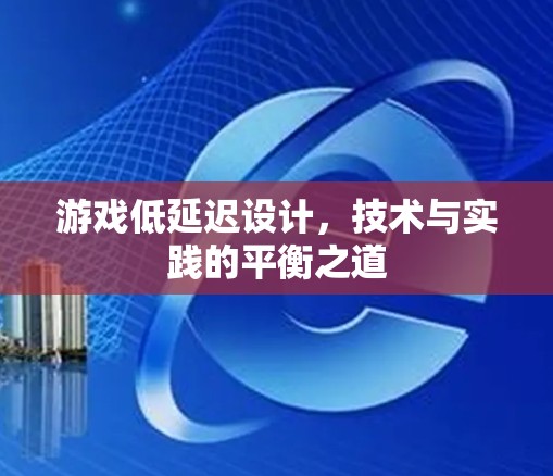 游戏低延迟设计，技术与实践的平衡之道