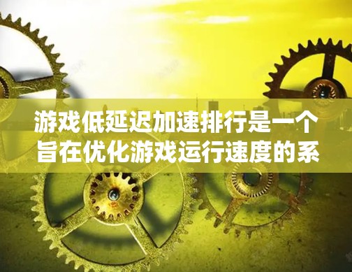 游戏低延迟加速排行是一个旨在优化游戏运行速度的系统,通过各种技术手段减少延迟。以下是一个系统化的指南,帮助您理解并实现游戏低延迟加速 游戏低延迟加速排行是一个旨在优化游戏运行速度的系统,通过各种技术手段减少延迟。以下是一个系统化的指南,帮助您理解并实现游戏低延迟加速
