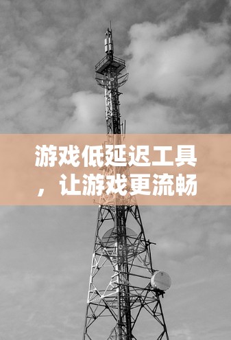 游戏低延迟工具,让游戏更流畅的未来解决方案 游戏低延迟工具,让游戏更流畅的未来解决方案
