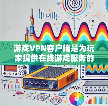 游戏VPN客户端是为玩家提供在线游戏服务的网络工具，主要目的是在游戏时快速连接到互联网，从而避免因延迟或网络问题导致的游戏卡顿。以下是游戏VPN客户端的详细分析和推荐