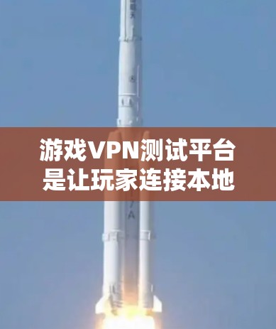 游戏VPN测试平台是让玩家连接本地游戏的网络VPN服务，帮助玩家在游戏内享受游戏体验。以下是对这些平台的详细分析和推荐