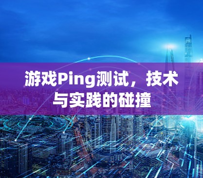 游戏Ping测试,技术与实践的碰撞 游戏Ping测试,技术与实践的碰撞