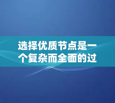 选择优质节点是一个复杂而全面的过程,需要综合考虑多个因素以确保系统高效、稳定和可靠。以下是一步步的解决方案 选择优质节点是一个复杂而全面的过程,需要综合考虑多个因素以确保系统高效、稳定和可靠。以下是一步步的解决方案