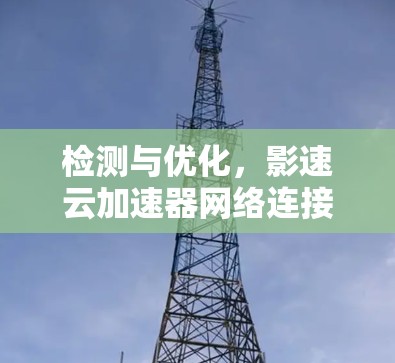 检测与优化，影速云加速器网络连接问题的解决方案