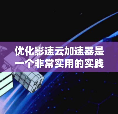 优化影速云加速器是一个非常实用的实践，可以帮助用户更高效地利用云资源。以下是一些优化建议，帮助你构建一个更高效和安全的加速器