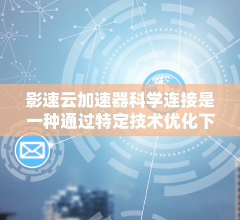 影速云加速器科学连接是一种通过特定技术优化下载速度的工具，通常适用于加速电影、视频和其他文件的下载。以下是关于该工具的详细信息