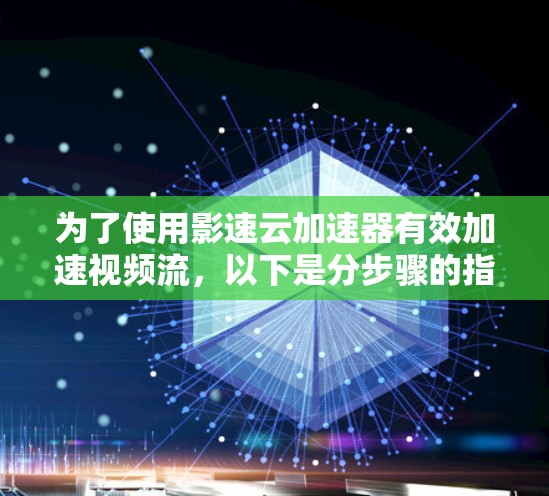 为了使用影速云加速器有效加速视频流，以下是分步骤的指导