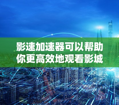 影速加速器可以帮助你更高效地观看影城影片，节省时间。以下是一些常见的影速加速器推荐，供你参考选择