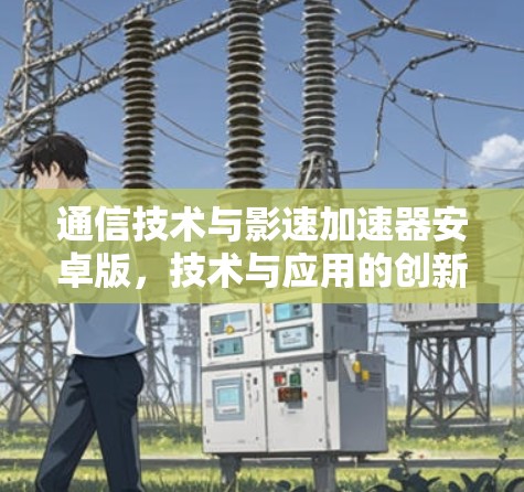 通信技术与影速加速器安卓版，技术与应用的创新