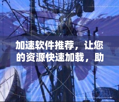 加速软件推荐，让您的资源快速加载，助力游戏和视频编辑