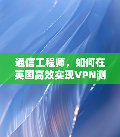通信工程师，如何在英国高效实现VPN测速？