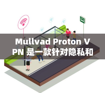 Mullvad Proton VPN 是一款针对隐私和安全的网络软件，旨在为用户提供一个高效、可靠且可轻松使用的网络环境。以下是对这款软件的评测