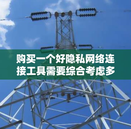 购买一个好隐私网络连接工具需要综合考虑多个因素,以确保数据安全和隐私保护。以下是对购买此类工具的详细建议 购买一个好隐私网络连接工具需要综合考虑多个因素,以确保数据安全和隐私保护。以下是对购买此类工具的详细建议