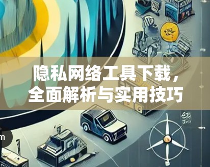 隐私网络工具下载，全面解析与实用技巧