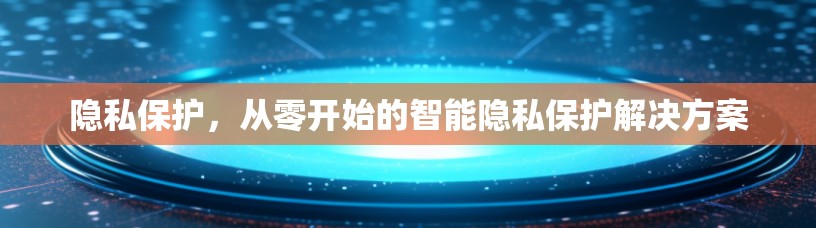隐私保护，从零开始的智能隐私保护解决方案
