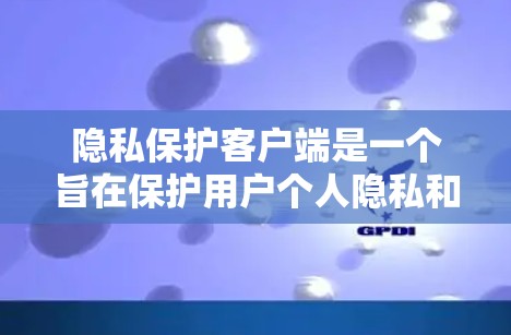 隐私保护客户端是一个旨在保护用户个人隐私和数据安全的软件或应用程序。以下是对隐私保护客户端的详细总结