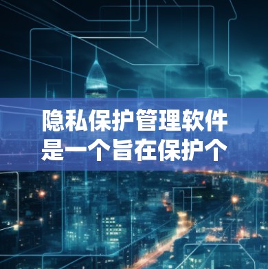隐私保护管理软件是一个旨在保护个人隐私和数据安全的系统，能够自动收集、存储、处理和管理数据。以下是对该领域的详细介绍和总结