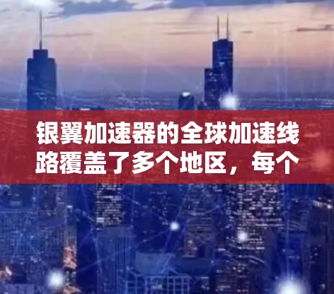银翼加速器的全球加速线路覆盖了多个地区，每个地区都有其独特的加速器列表和云存储服务。以下是一个详细的概述