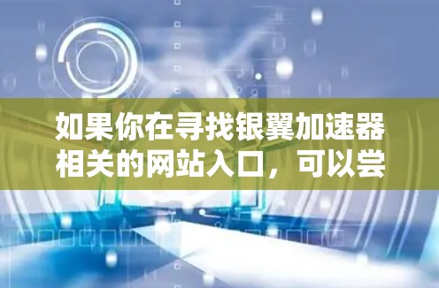 如果你在寻找银翼加速器相关的网站入口,可以尝试以下方法 如果你在寻找银翼加速器相关的网站入口,可以尝试以下方法