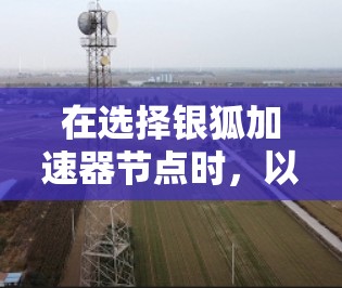 在选择银狐加速器节点时,以下是一些关键考虑因素 在选择银狐加速器节点时,以下是一些关键考虑因素