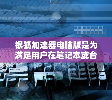 银狐加速器电脑版是为满足用户在笔记本或台式机上快速连接到互联网的需求设计的加速工具。以下是对该工具的详细介绍