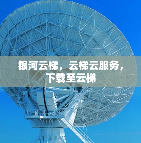 银河云梯，云梯云服务，下载至云梯