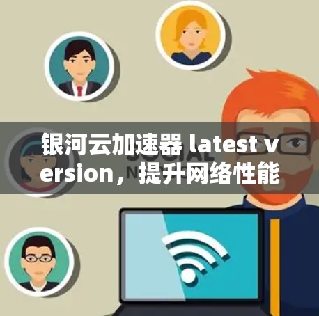 银河云加速器 latest version,提升网络性能的高效解决方案 银河云加速器 latest version,提升网络性能的高效解决方案