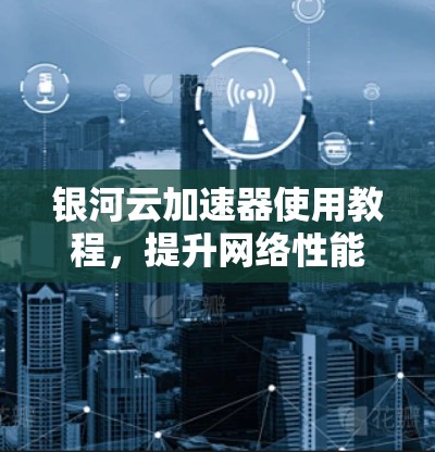 银河云加速器使用教程，提升网络性能的高效解决方案