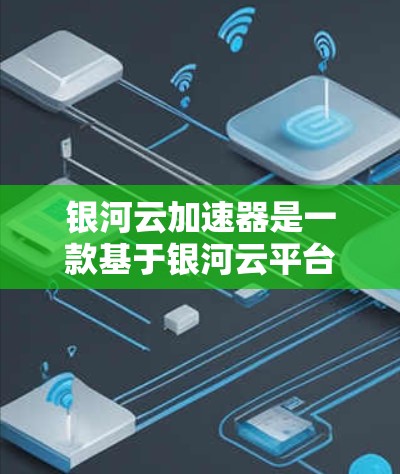 银河云加速器是一款基于银河云平台的网络加速器，主要面向全球用户提供网络加速服务。以下是关于银河云加速器在海外网络的详细分析