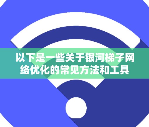 以下是一些关于银河梯子网络优化的常见方法和工具 以下是一些关于银河梯子网络优化的常见方法和工具