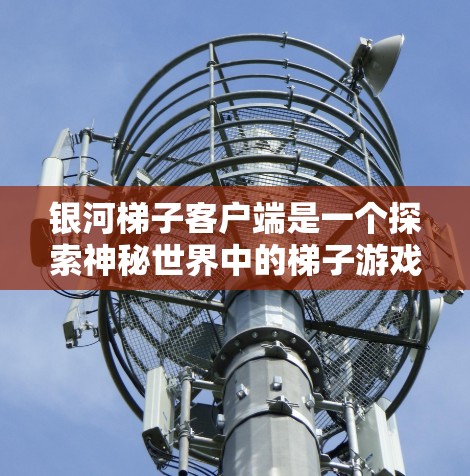 银河梯子客户端是一个探索神秘世界中的梯子游戏,主要以梯子的互动和探索为核心。以下是对该客户端的详细介绍 银河梯子客户端是一个探索神秘世界中的梯子游戏,主要以梯子的互动和探索为核心。以下是对该客户端的详细介绍