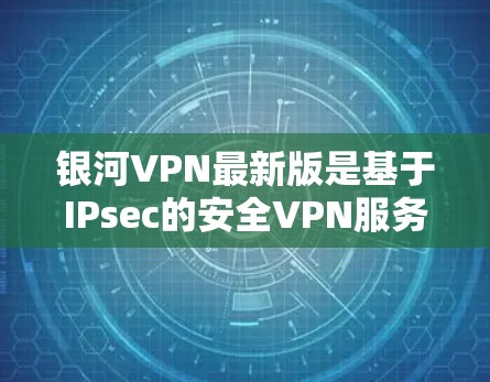 银河VPN最新版是基于IPsec的安全VPN服务，提供视频通话、在线游戏和流媒体等功能。以下是下载银河VPN的步骤
