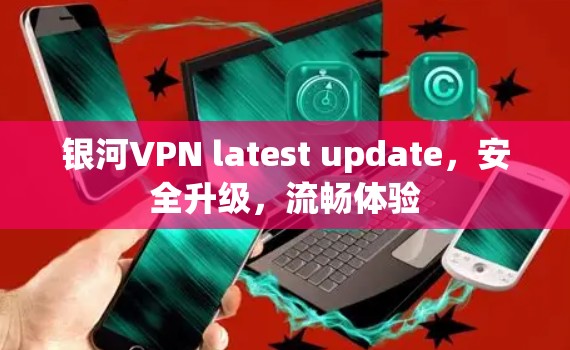 银河VPN latest update，安全升级，流畅体验