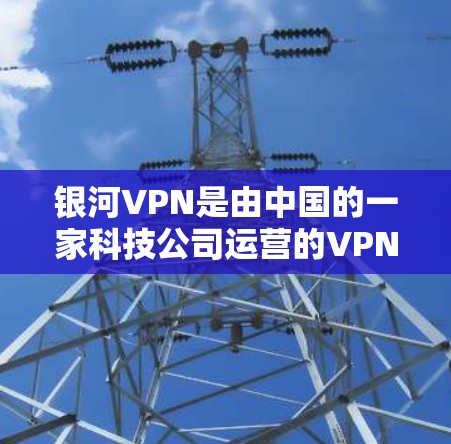 银河VPN是由中国的一家科技公司运营的VPN服务，它提供多种VPN功能，包括流媒体、视频、文件下载、即时通讯和游戏等。银河VPN的目标用户主要是追求安全、隐私和高质量服务的用户