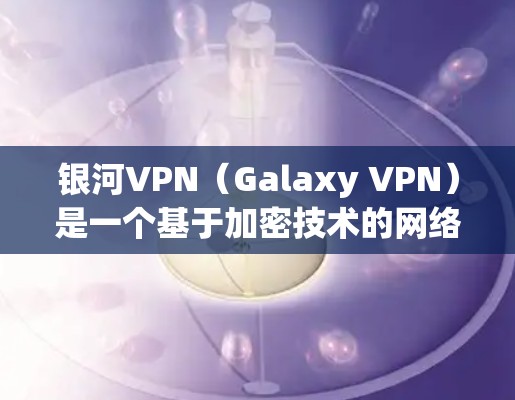 银河VPN（Galaxy VPN）是一个基于加密技术的网络VPN服务，旨在为用户提供安全、便捷的网络访问体验。以下是银河VPN的使用说明