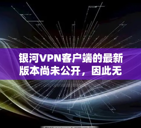 银河VPN客户端的最新版本尚未公开，因此无法提供具体的更新信息。以下是一些可能的影响因素，帮助你更好地了解该软件