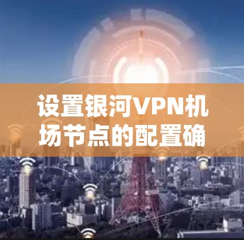设置银河VPN机场节点的配置确实需要一定的技术知识，但可以分为以下几个步骤来完成