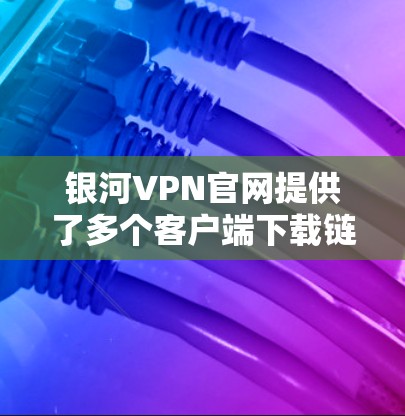 银河VPN官网提供了多个客户端下载链接,以下是具体的下载链接和步骤说明 银河VPN官网提供了多个客户端下载链接,以下是具体的下载链接和步骤说明