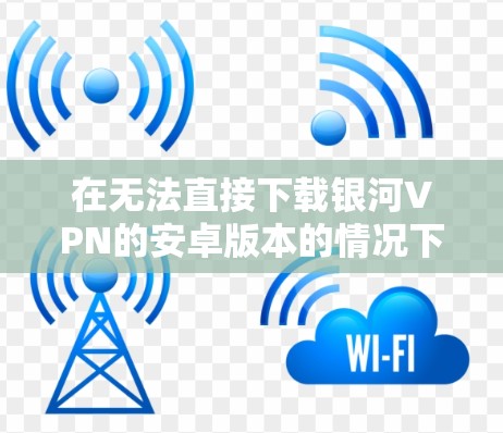 在无法直接下载银河VPN的安卓版本的情况下，可以尝试以下方法来实现下载
