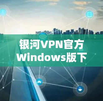 银河VPN官方Windows版下载文档