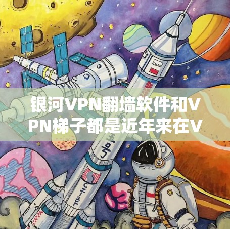 银河VPN翻墙软件和VPN梯子都是近年来在VPN领域备受关注的工具，但它们各有特点和适用场景。以下是对它们的评测和对比
