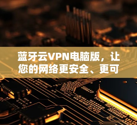 蓝牙云VPN电脑版，让您的网络更安全、更可靠