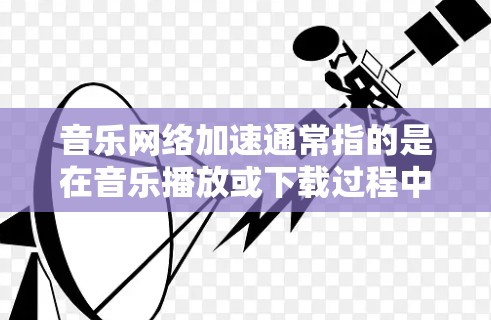 音乐网络加速通常指的是在音乐播放或下载过程中，通过调整网络设置或其他方式优化网络连接，使其能够更快地完成任务或加载音乐。以下是一些关于音乐网络加速的常见问题和解决方法