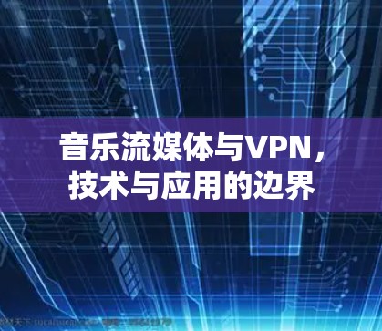 音乐流媒体与VPN,技术与应用的边界 音乐流媒体与VPN,技术与应用的边界