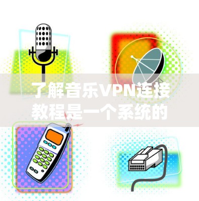 了解音乐VPN连接教程是一个系统的过程，以下是一个分步骤的指南