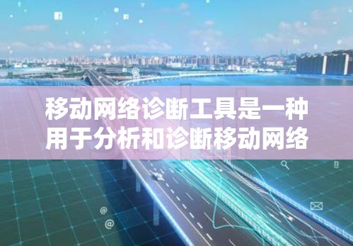 移动网络诊断工具是一种用于分析和诊断移动网络设备或网络的工具，帮助用户解决网络问题并优化网络性能。以下是对这些工具的详细介绍