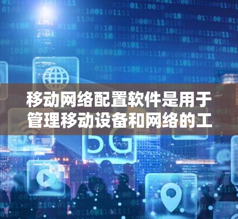 移动网络配置软件是用于管理移动设备和网络的工具，涵盖了多种设置和管理方式。以下是对这些软件的详细分类和总结