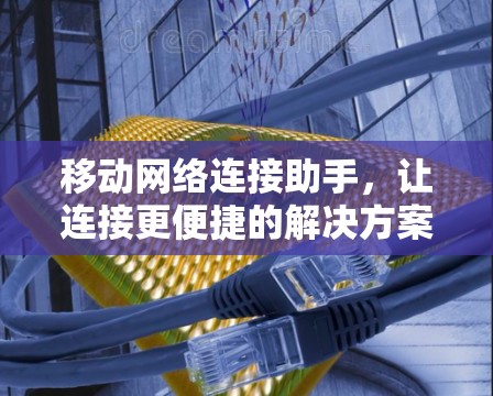 移动网络连接助手，让连接更便捷的解决方案