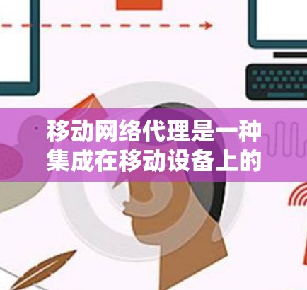 移动网络代理是一种集成在移动设备上的软件，旨在管理与移动网络设备的通信和网络配置。以下是关于移动网络代理的详细总结