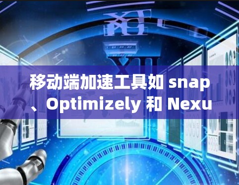 移动端加速工具如 snap、Optimizely 和 Nexus，旨在提升手机和物联网设备的加载速度，提供多种优化方法和功能。以下是它们的详细介绍和选择建议